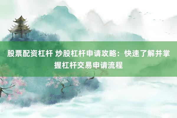 股票配资杠杆 炒股杠杆申请攻略:快速了解并掌握杠杆交易申请流程