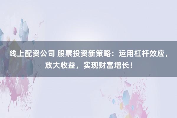 线上配资公司 股票投资新策略：运用杠杆效应，放大收益，实现财富增长！