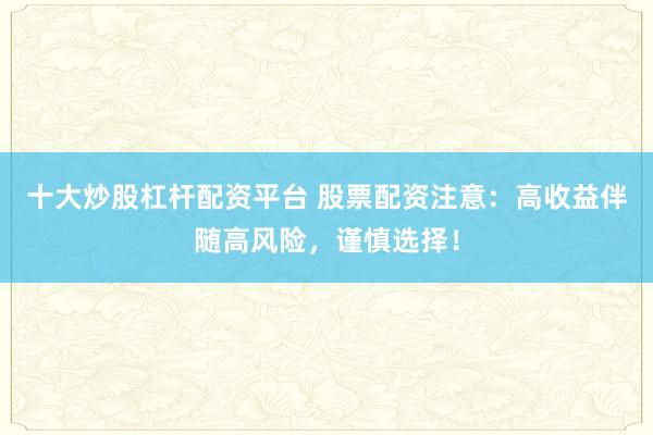 十大炒股杠杆配资平台 股票配资注意:高收益伴随高风险,谨慎选择!