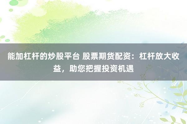 能加杠杆的炒股平台 股票期货配资：杠杆放大收益，助您把握投资机遇