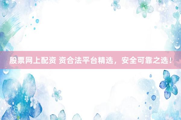 股票网上配资 资合法平台精选，安全可靠之选！