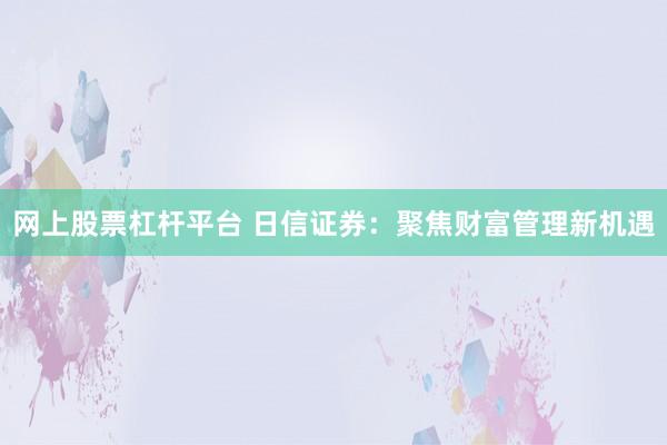 网上股票杠杆平台 日信证券：聚焦财富管理新机遇