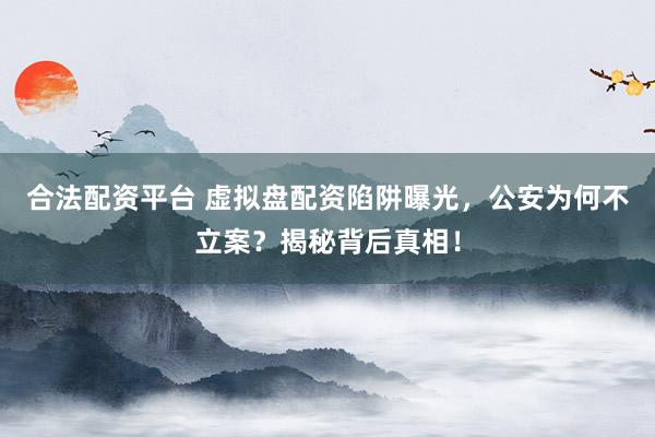 合法配资平台 虚拟盘配资陷阱曝光,公安为何不立案?揭秘背后真相!