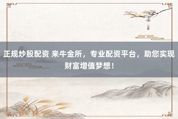 正规炒股配资 来牛金所,专业配资平台,助您实现财富增值梦想!