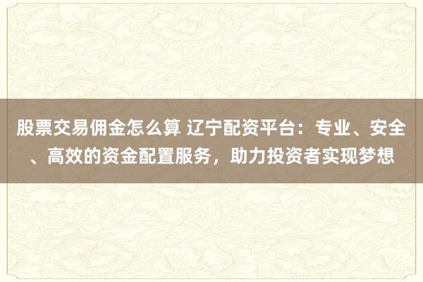 股票交易佣金怎么算 辽宁配资平台:专业、安全、高效的资金配置服务,助力投资者实现梦想
