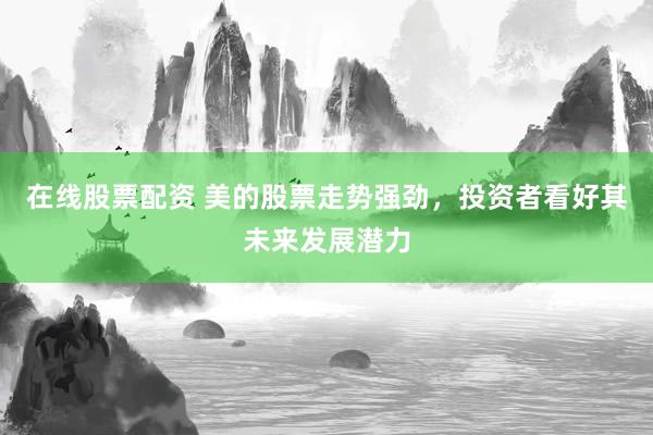 在线股票配资 美的股票走势强劲,投资者看好其未来发展潜力