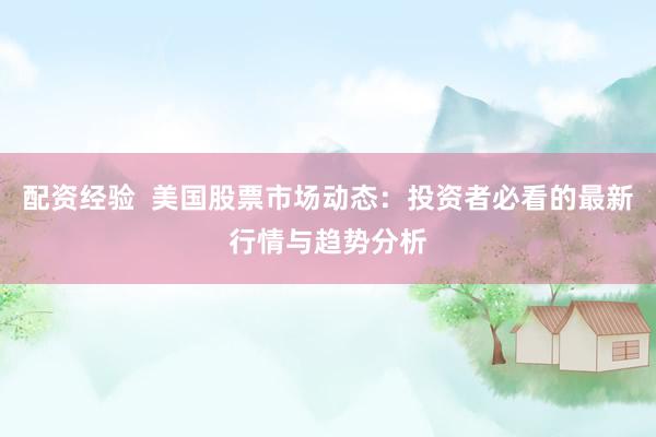 配资经验 美国股票市场动态:投资者必看的最新行情与趋势分析