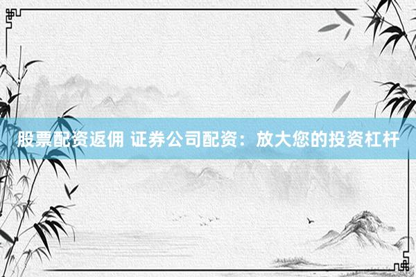 股票配资返佣 证券公司配资：放大您的投资杠杆