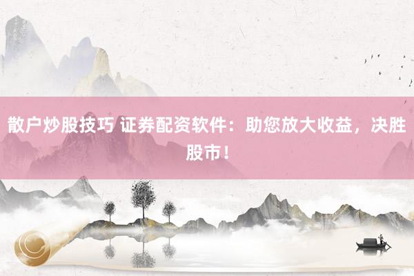 散户炒股技巧 证券配资软件：助您放大收益，决胜股市！
