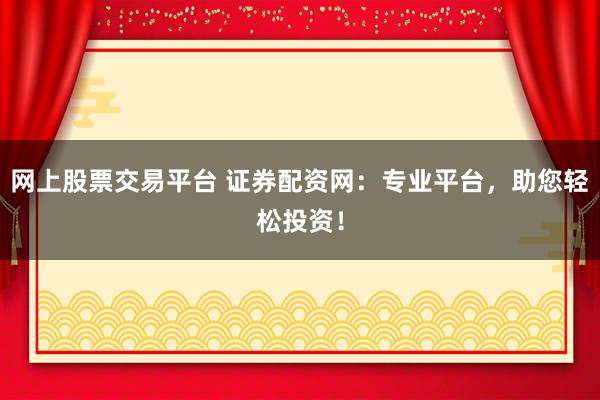 网上股票交易平台 证券配资网：专业平台，助您轻松投资！