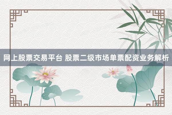 网上股票交易平台 股票二级市场单票配资业务解析