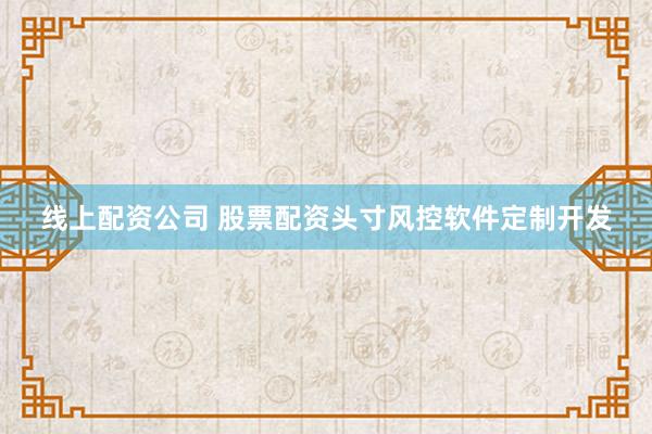 线上配资公司 股票配资头寸风控软件定制开发
