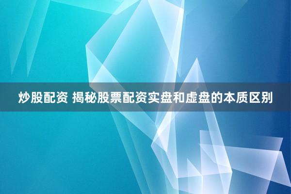 炒股配资 揭秘股票配资实盘和虚盘的本质区别