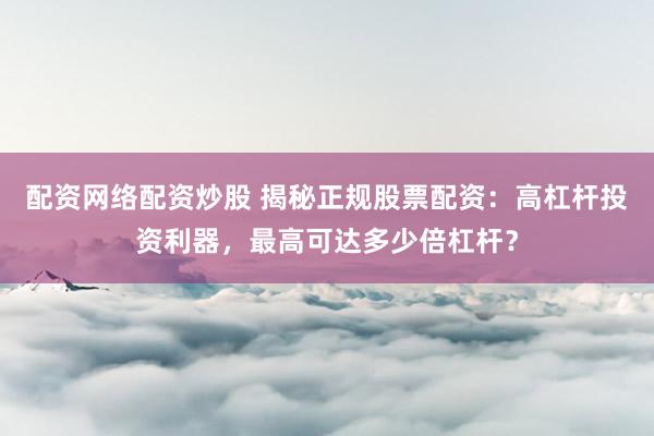 配资网络配资炒股 揭秘正规股票配资：高杠杆投资利器，最高可达多少倍杠杆？