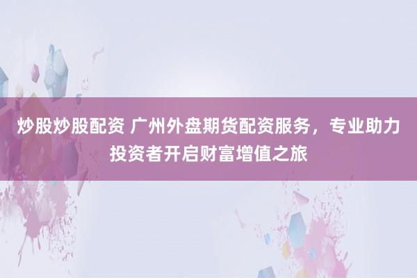 炒股炒股配资 广州外盘期货配资服务，专业助力投资者开启财富增值之旅