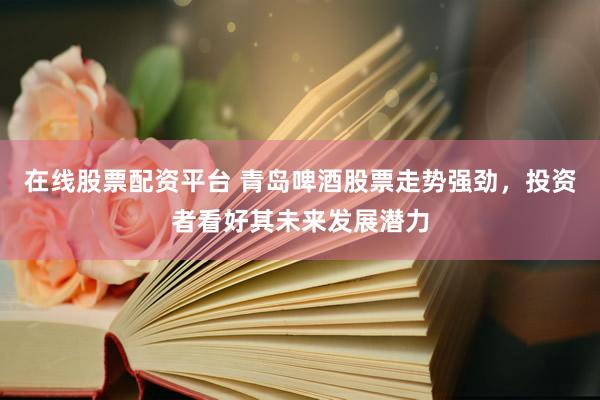 在线股票配资平台 青岛啤酒股票走势强劲,投资者看好其未来发展潜力