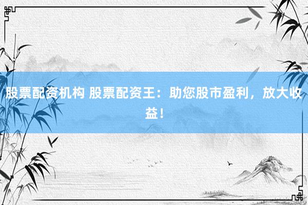 股票配资机构 股票配资王：助您股市盈利，放大收益！