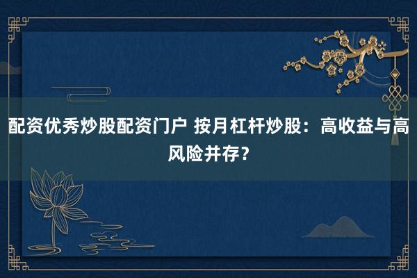 配资优秀炒股配资门户 按月杠杆炒股：高收益与高风险并存？