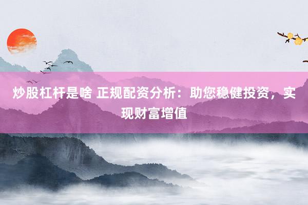 炒股杠杆是啥 正规配资分析:助您稳健投资,实现财富增值