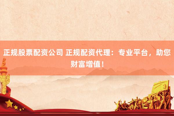 正规股票配资公司 正规配资代理：专业平台，助您财富增值！