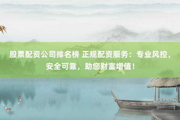 股票配资公司排名榜 正规配资服务:专业风控,安全可靠,助您财富增值!