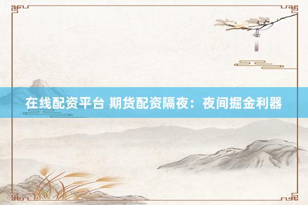 在线配资平台 期货配资隔夜：夜间掘金利器