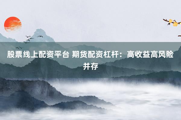 股票线上配资平台 期货配资杠杆:高收益高风险并存
