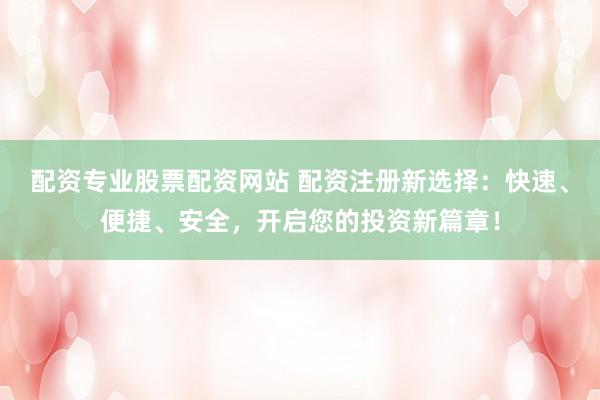 配资专业股票配资网站 配资注册新选择：快速、便捷、安全，开启您的投资新篇章！