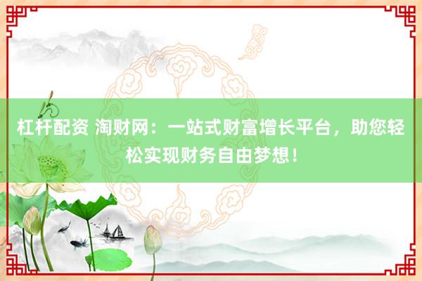 杠杆配资 淘财网：一站式财富增长平台，助您轻松实现财务自由梦想！
