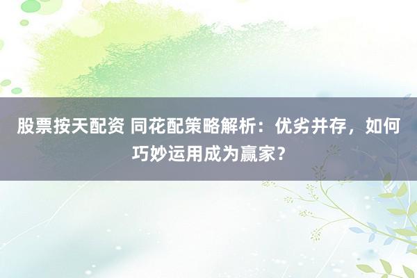 股票按天配资 同花配策略解析：优劣并存，如何巧妙运用成为赢家？