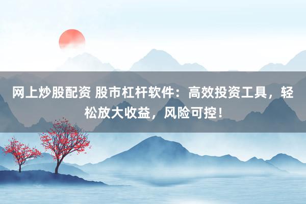 网上炒股配资 股市杠杆软件：高效投资工具，轻松放大收益，风险可控！
