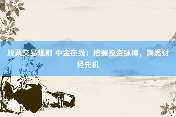 股票交易规则 中金在线：把握投资脉搏，洞悉财经先机