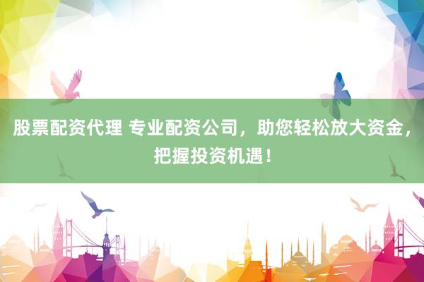 股票配资代理 专业配资公司，助您轻松放大资金，把握投资机遇！