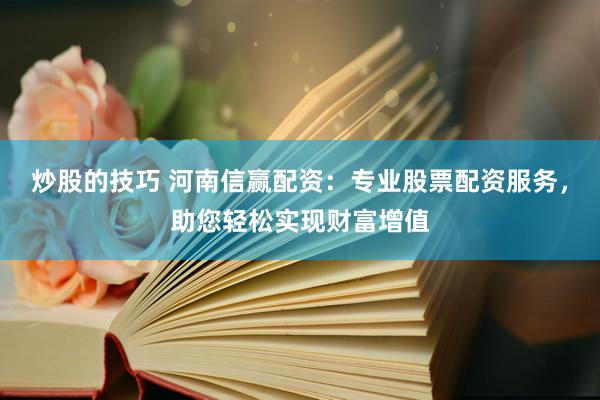 炒股的技巧 河南信赢配资：专业股票配资服务，助您轻松实现财富增值