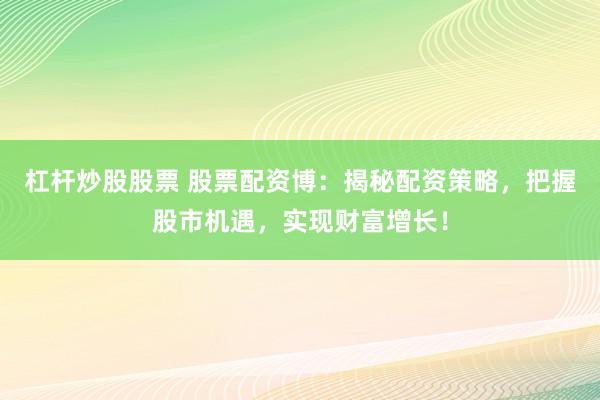 杠杆炒股股票 股票配资博:揭秘配资策略,把握股市机遇,实现财富增长!