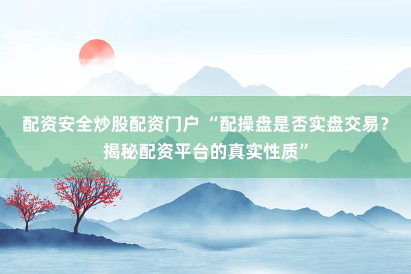 配资安全炒股配资门户 “配操盘是否实盘交易？揭秘配资平台的真实性质”
