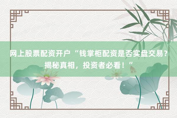 网上股票配资开户 “钱掌柜配资是否实盘交易？揭秘真相，投资者必看！”