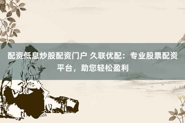 配资低息炒股配资门户 久联优配：专业股票配资平台，助您轻松盈利