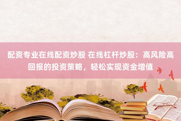 配资专业在线配资炒股 在线杠杆炒股：高风险高回报的投资策略，轻松实现资金增值