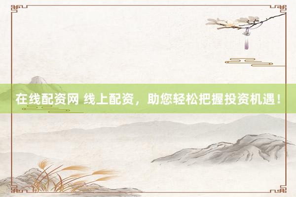 在线配资网 线上配资，助您轻松把握投资机遇！