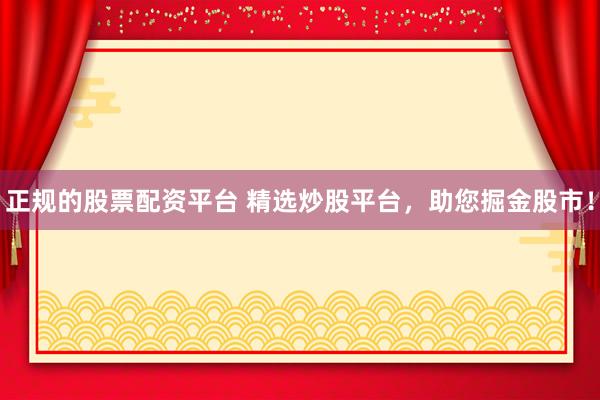 正规的股票配资平台 精选炒股平台，助您掘金股市！