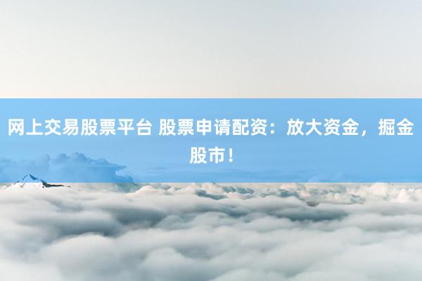 网上交易股票平台 股票申请配资：放大资金，掘金股市！