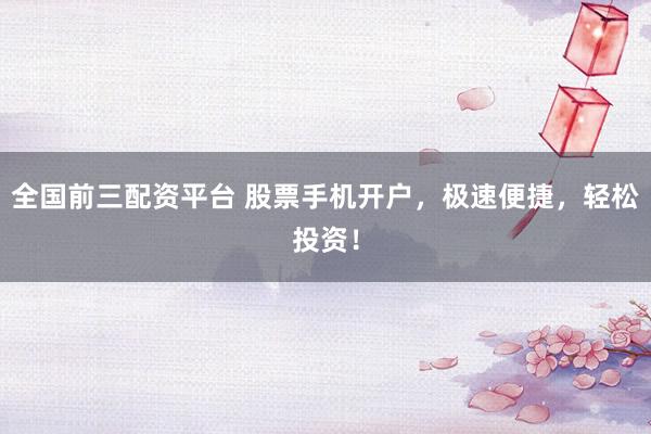 全国前三配资平台 股票手机开户，极速便捷，轻松投资！