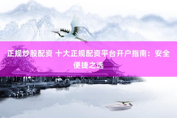 正规炒股配资 十大正规配资平台开户指南：安全便捷之选