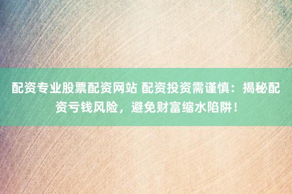 配资专业股票配资网站 配资投资需谨慎：揭秘配资亏钱风险，避免财富缩水陷阱！