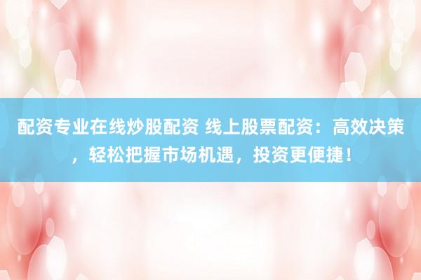 配资专业在线炒股配资 线上股票配资：高效决策，轻松把握市场机遇，投资更便捷！