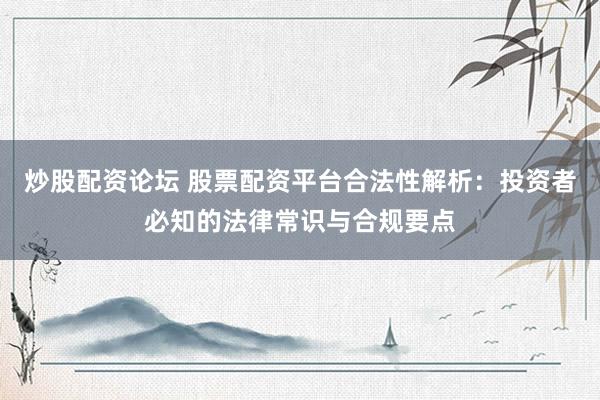 炒股配资论坛 股票配资平台合法性解析：投资者必知的法律常识与合规要点