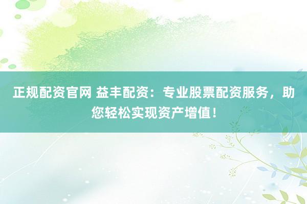 正规配资官网 益丰配资：专业股票配资服务，助您轻松实现资产增值！