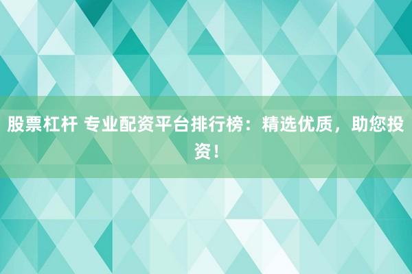 股票杠杆 专业配资平台排行榜：精选优质，助您投资！