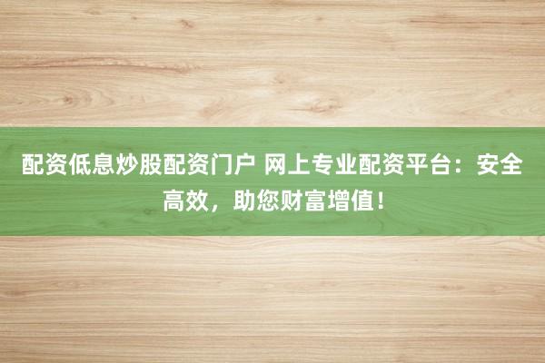 配资低息炒股配资门户 网上专业配资平台:安全高效,助您财富增值!